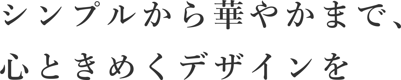 シンプルから華やかまで、心ときめくデザインを